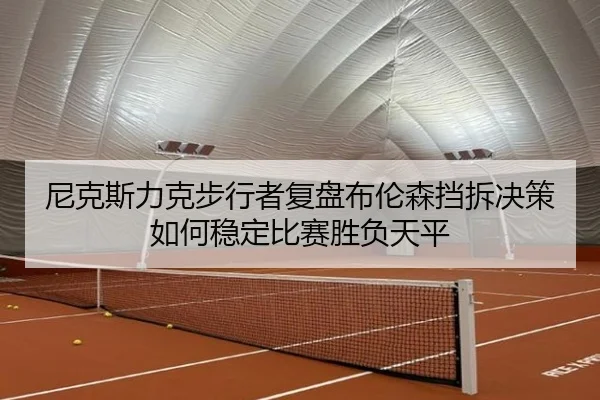 尼克斯力克步行者复盘布伦森挡拆决策如何稳定比赛胜负天平