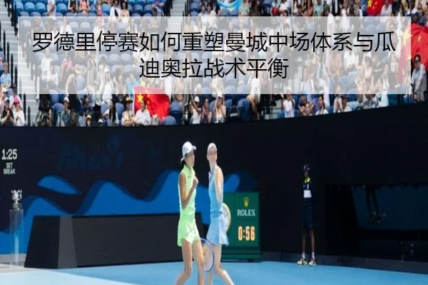罗德里停赛如何重塑曼城中场体系与瓜迪奥拉战术平衡