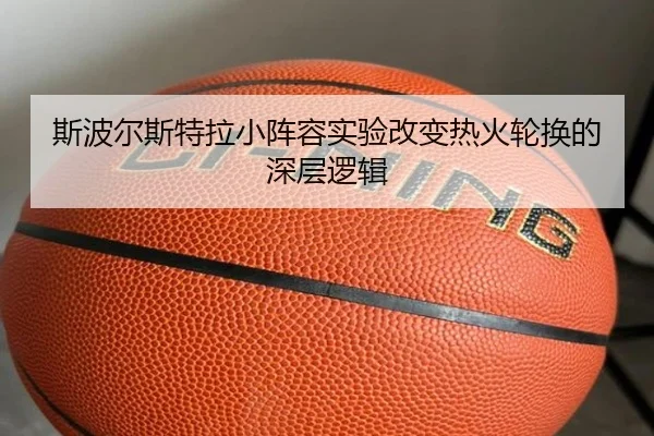 斯波尔斯特拉小阵容实验改变热火轮换的深层逻辑