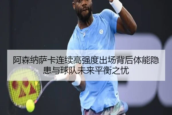 阿森纳萨卡连续高强度出场背后体能隐患与球队未来平衡之忧