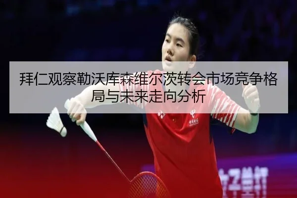 拜仁观察勒沃库森维尔茨转会市场竞争格局与未来走向分析