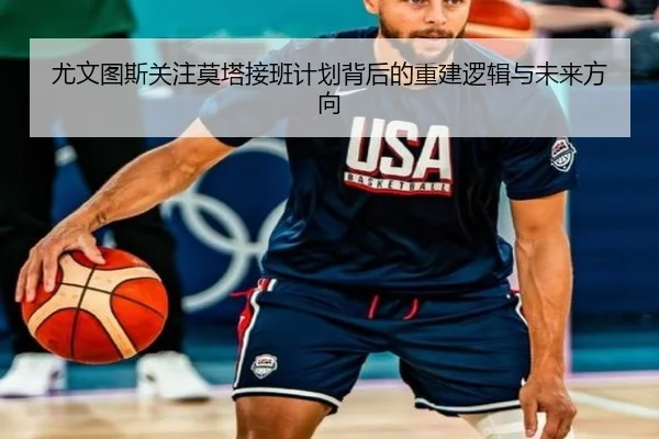 尤文图斯关注莫塔接班计划背后的重建逻辑与未来方向
