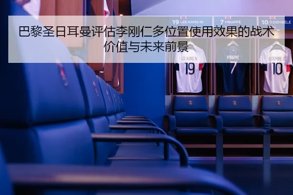 巴黎圣日耳曼评估李刚仁多位置使用效果的战术价值与未来前景