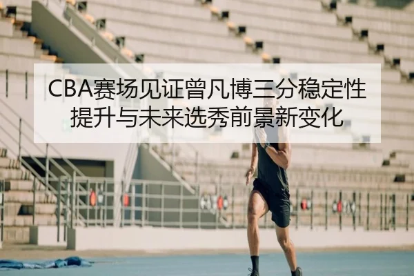 CBA赛场见证曾凡博三分稳定性提升与未来选秀前景新变化