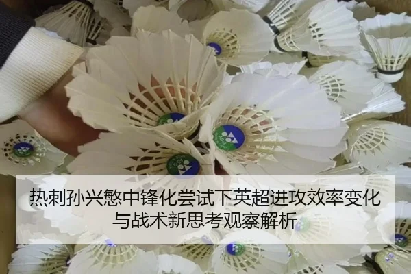 热刺孙兴慜中锋化尝试下英超进攻效率变化与战术新思考观察解析