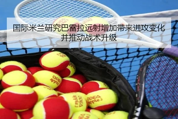 国际米兰研究巴雷拉远射增加带来进攻变化并推动战术升级